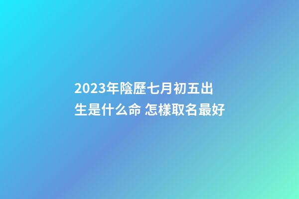 2023年陰歷七月初五出生是什么命 怎樣取名最好